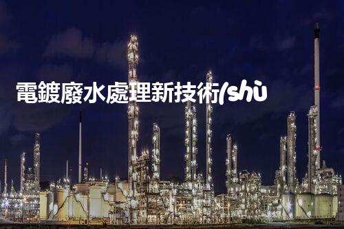 電鍍廢水處理新技術(shù)，開啟環(huán)保新紀(jì)元？